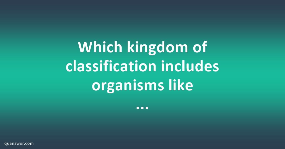 Which kingdom of classification includes organisms like mushrooms ...