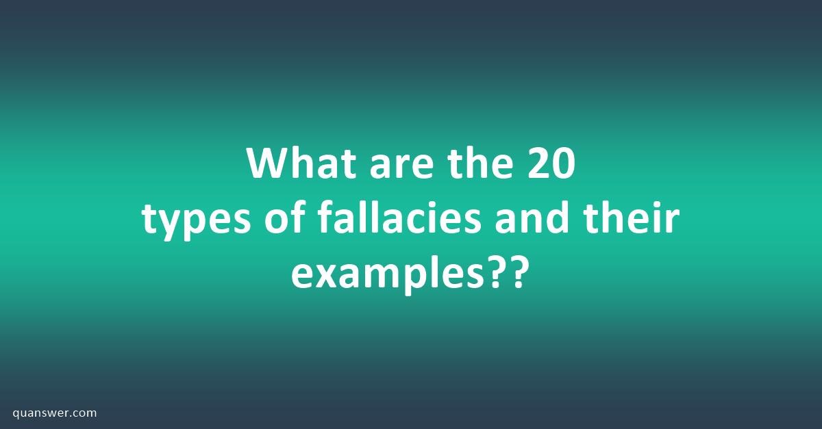 What are the 20 types of fallacies and their examples?? Quanswer