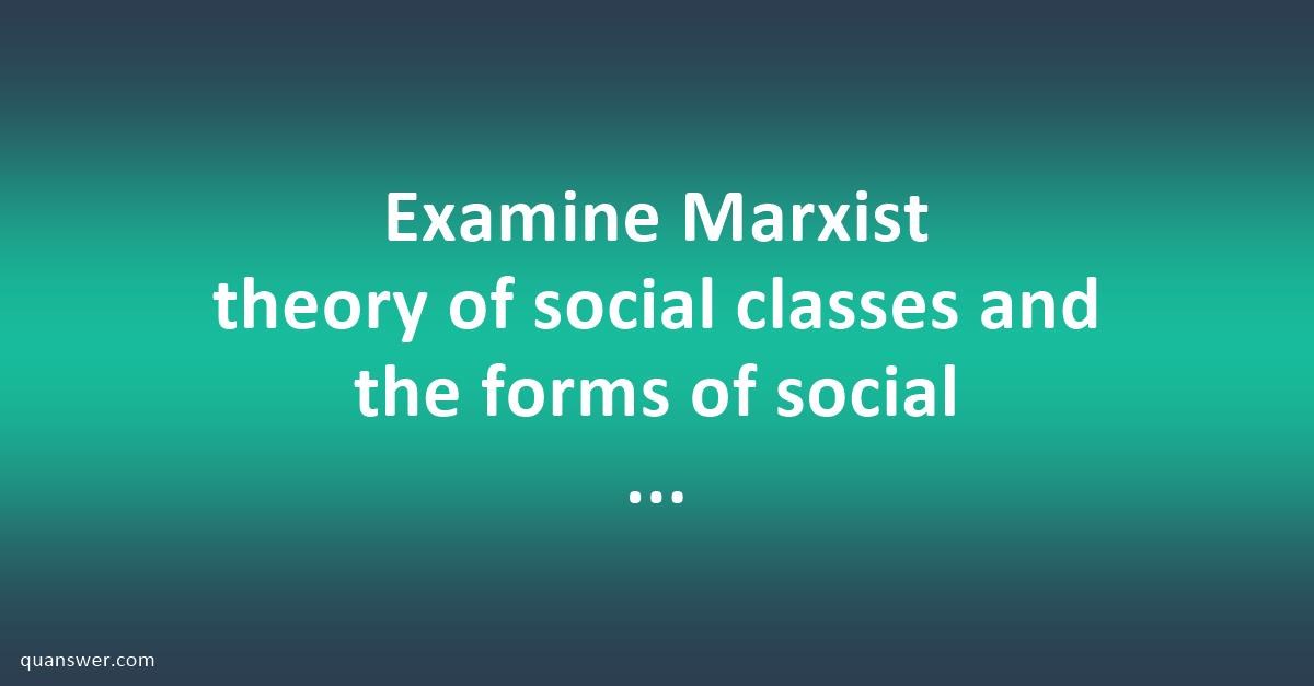 Examine Marxist theory of social classes and the forms of social