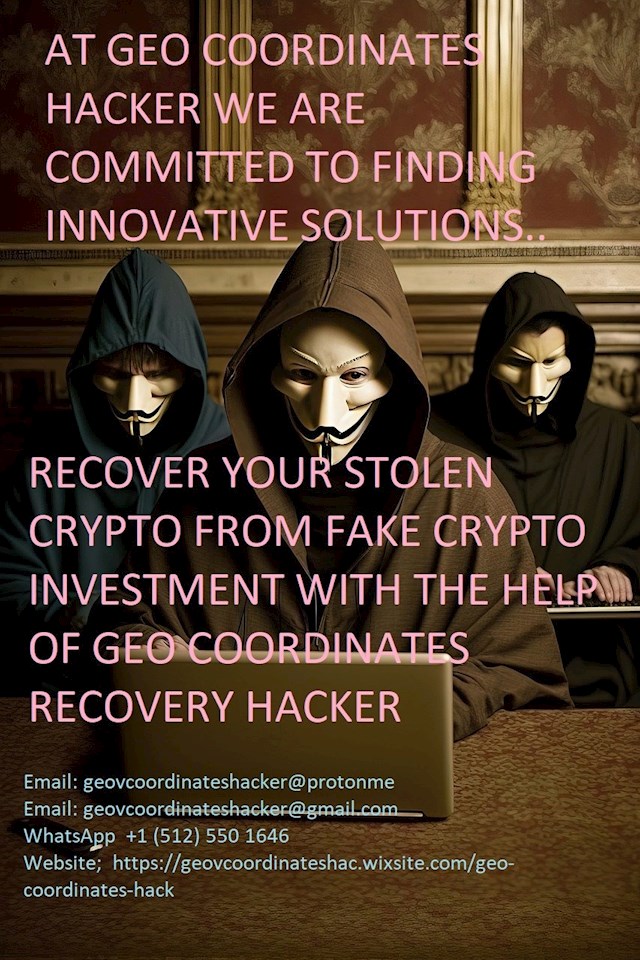 VISIT GEO COORDINATES RECOVERY HACKER TO GET YOUR MONEY, STOLEN  OR BTC RETURNED?

My purpose out here today is to share this article to the world about how GEO COORDINATESFUNDS RECOVERY HACKER helped me in getting my lost funds back. Losing your life savings to scammers it’s not a good feeling, I lost everything, even sold some properties, I didn’t even know where to start from, I invested $72,000, which i was promised to get my first 15% profit in weeks, when it’s time to get my profits, I got to know the company was bogus, they kept asking me to invest more and i ran out of patience then requested to have my money back, they refused to answer nor refund my funds. I had contacted a few crypto recovery agents but they were all unprofessional not, until a friend of mine introduced me to this hacker called GEO COORDINATES RECOVERY HACKER. It gladdens my heart to be out here to share with you my incredible experience working with the recovery hacker called GEO COORDINATES RECOVERY HACKER. I must confess that it was the best decision that I made because my stolen Bitcoin was successfully returned to me. So for those who are victims, don't let those unfortunate scammers get away with your hard-earned money. You can rely on your expertise. They have previously handled many successful cases. In order to get your stolen assets recovered Kindly contact them via
Email: (geovcoordinateshacker@protonme)
Email: (geovcoordinateshacker@gmail.com)
WhatsApp ( +1 (512) 550 1646)
Website;  https://geovcoordinateshac.wixsite.com/geo-coordinates-hack