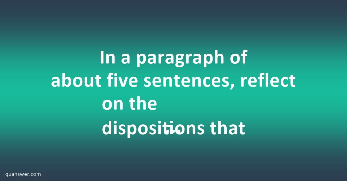 In a paragraph of about five sentences, reflect on the dispositions ...