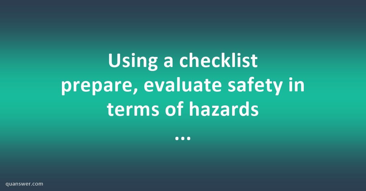 Using a checklist prepare, evaluate safety in terms of hazards and ...