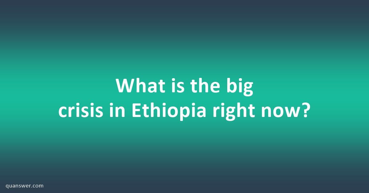 what-is-the-big-crisis-in-ethiopia-right-now-quanswer