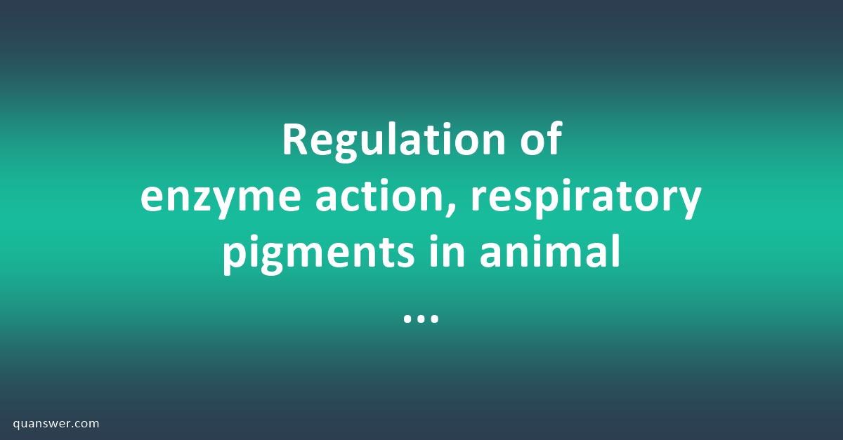 Regulation of enzyme action, respiratory pigments in animal - types and