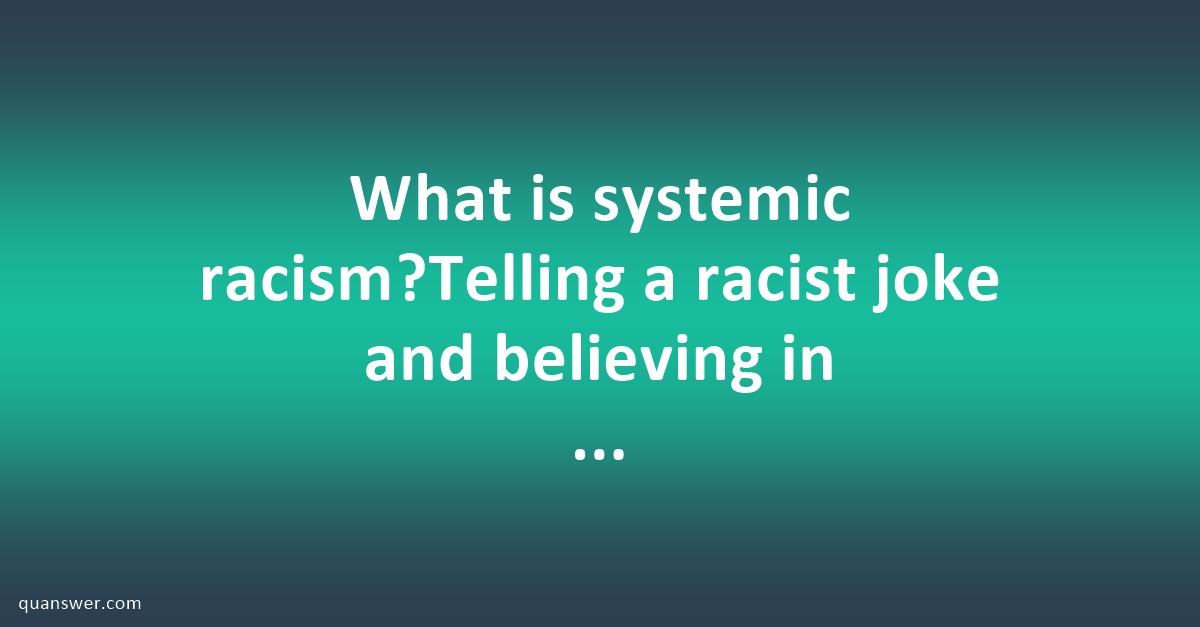 What is systemic racism?Telling a racist joke and believing in the ...