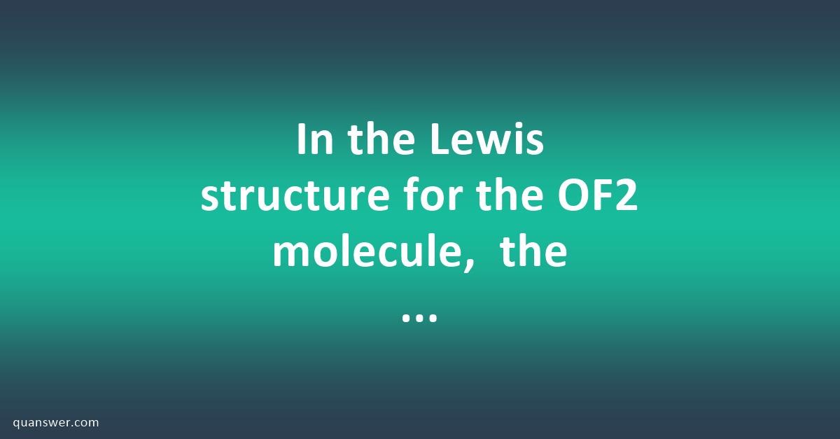 In the Lewis structure for the OF2 molecule, the number of lone pairs ...