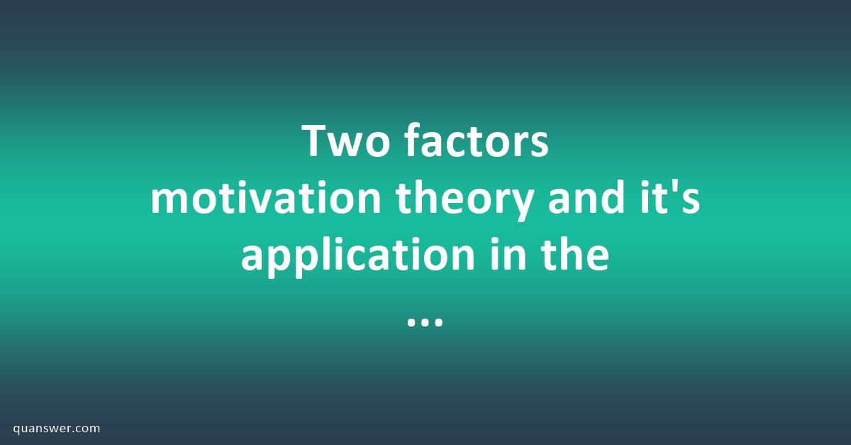 Two factors motivation theory and it's application in the workplace ...