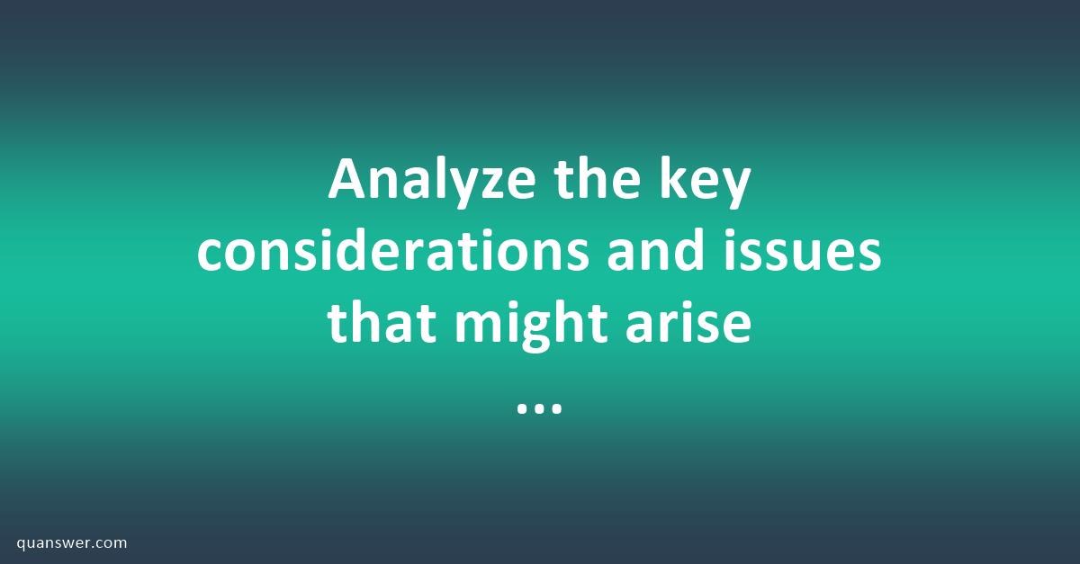 analyze-the-key-considerations-and-issues-that-might-arise-when