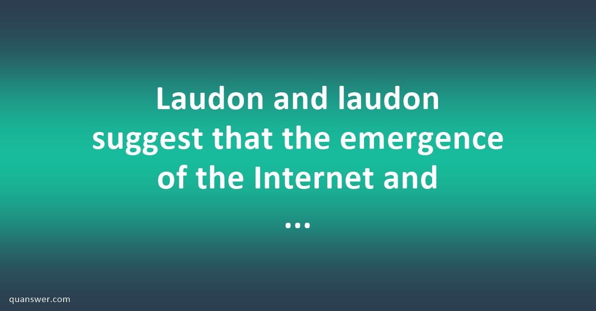 Laudon and laudon suggest that the emergence of the Internet and ICT in ...