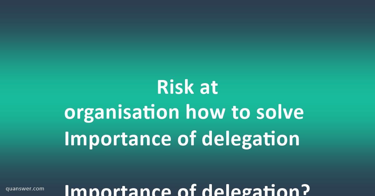 Risk at organisation how to solve Importance of delegation Importance ...