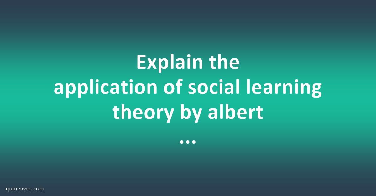 Explain the application of social learning theory by albert bandura in ...