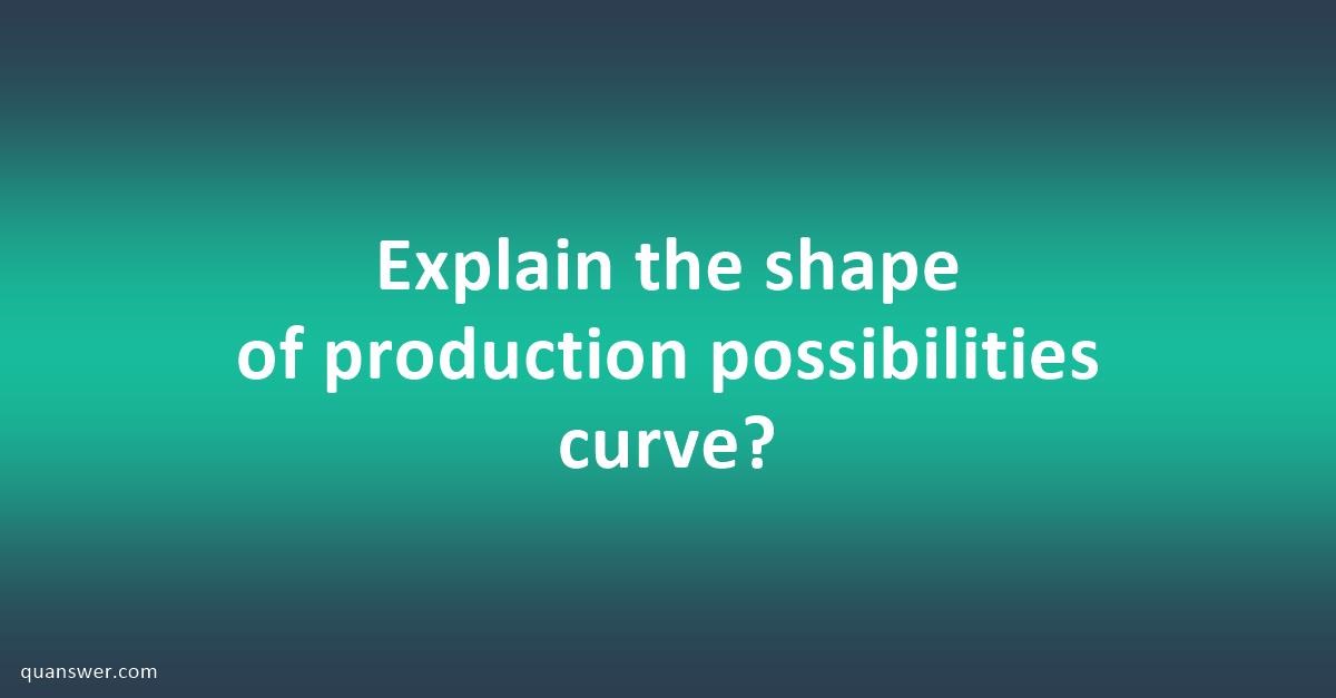 Explain the shape of production possibilities curve? - Quanswer