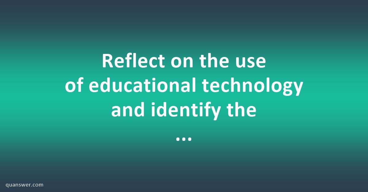 reflect-on-the-use-of-educational-technology-and-identify-the-different