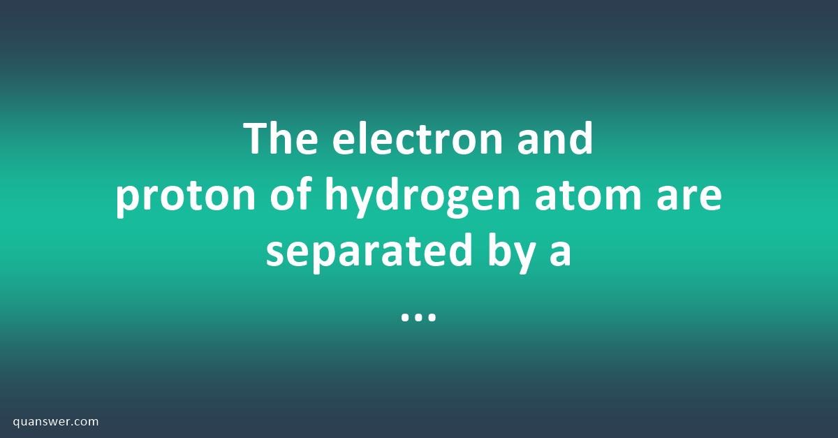 The Electron And Proton Of Hydrogen Atom Are Separated By A Distance Of