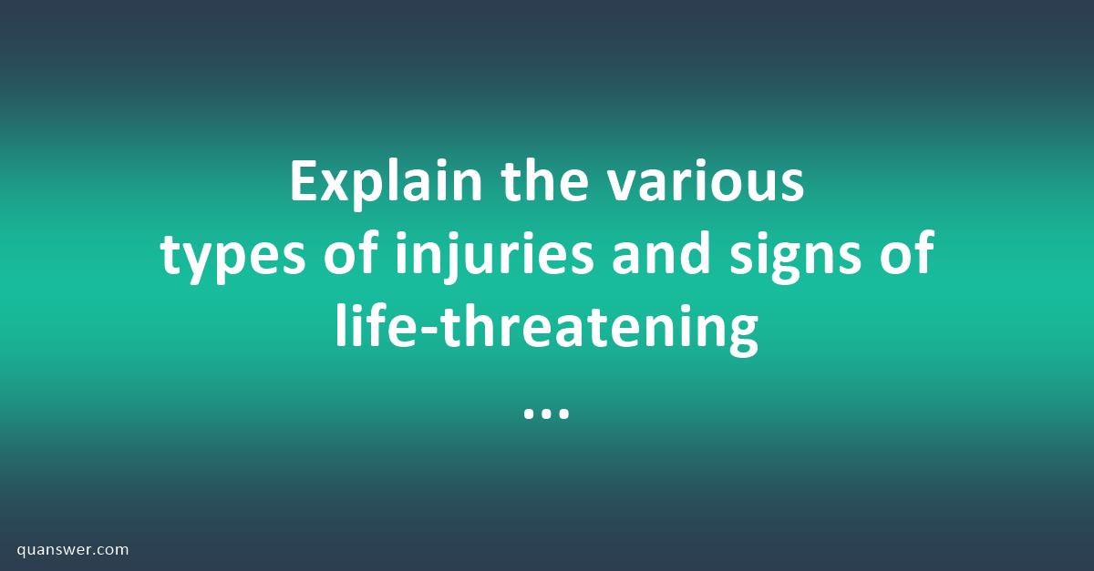 Explain the various types of injuries and signs of life-threatening ...