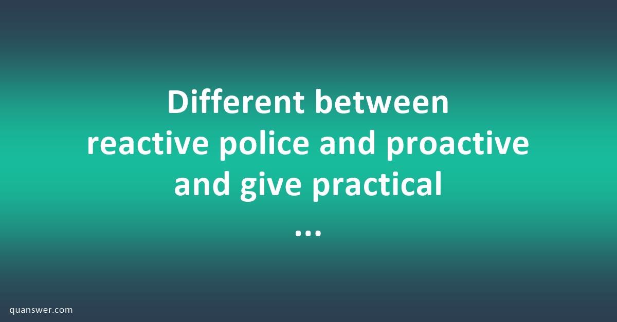 Different Between Reactive Police And Proactive And Give Practical ...