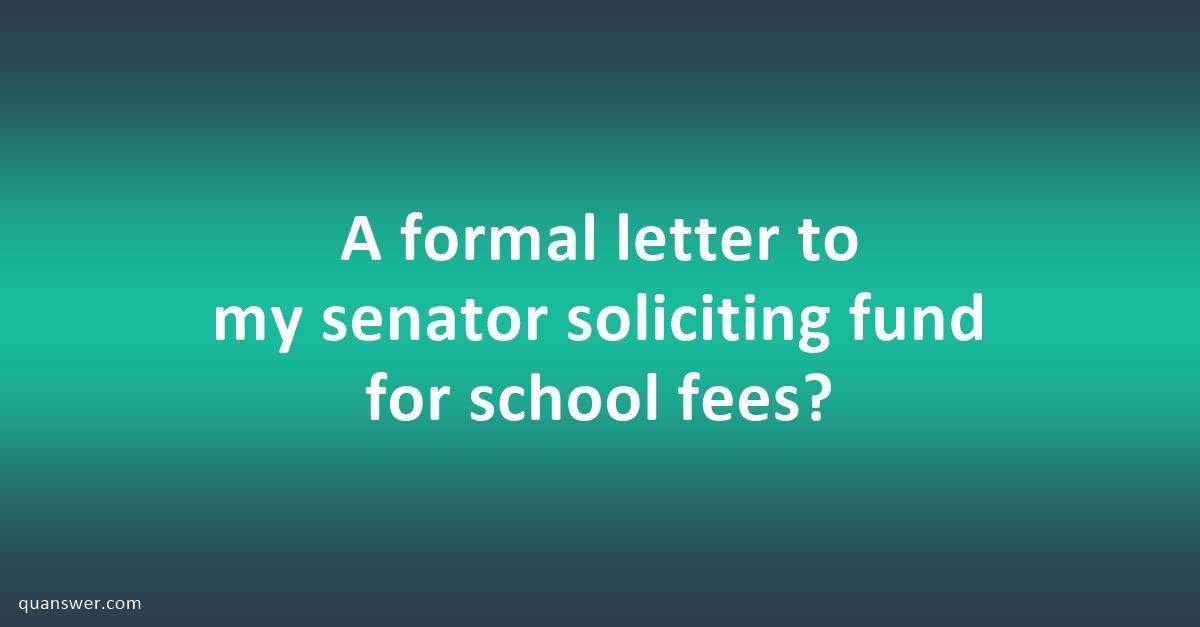 a-formal-letter-to-my-senator-soliciting-fund-for-school-fees-quanswer