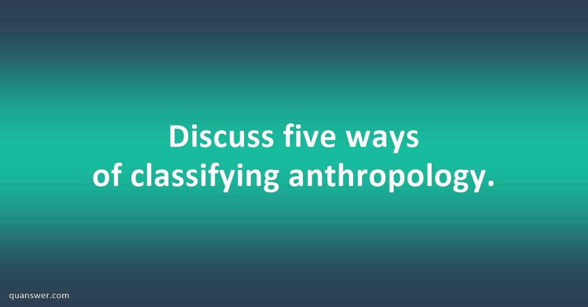 Discuss Five Ways Of Classifying Anthropology. - Quanswer