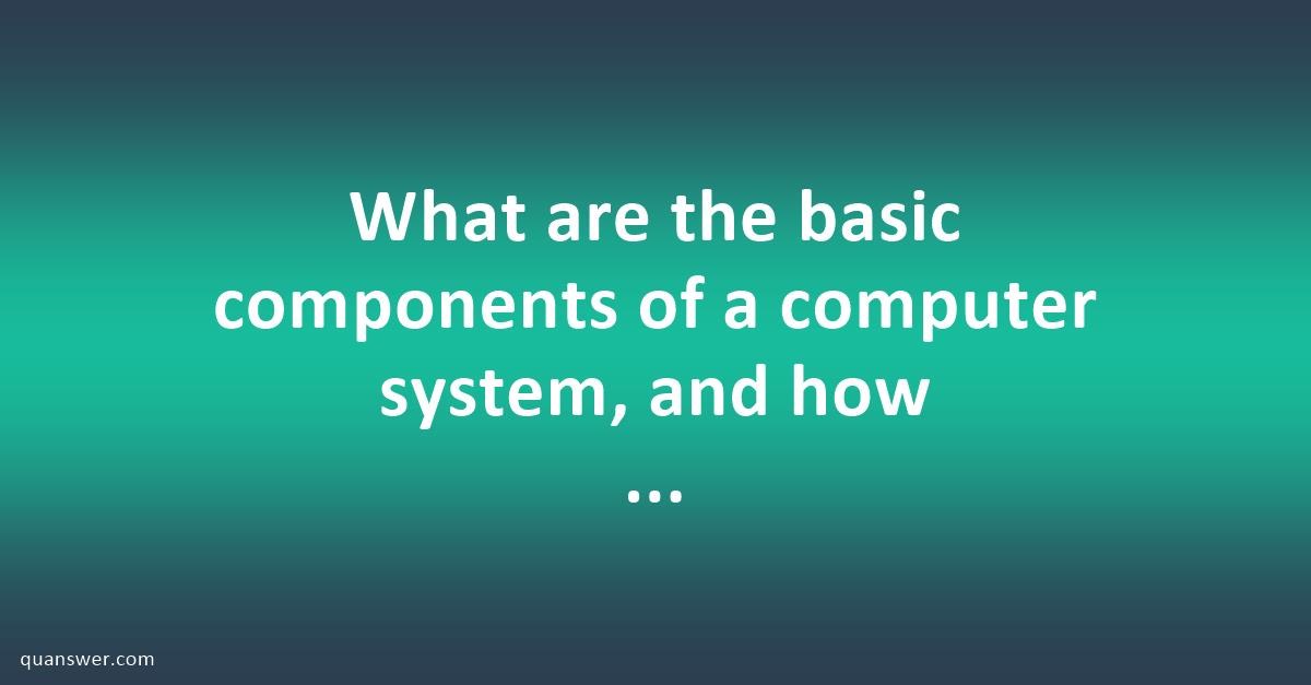 What are the basic components of a computer system, and how do they ...