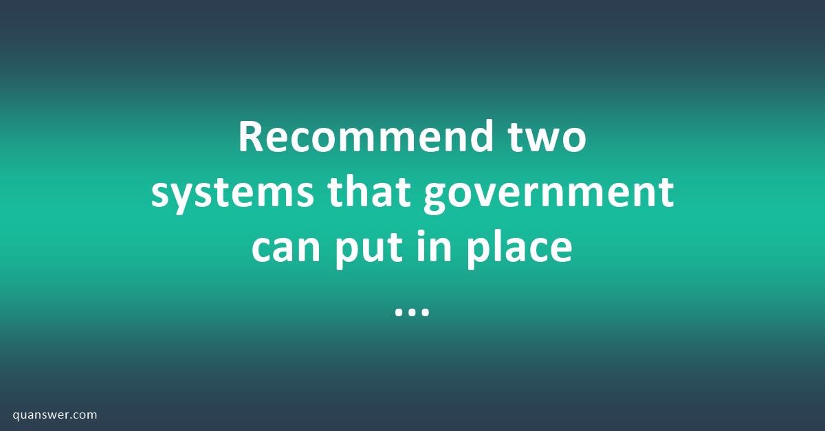 Recommend two systems that government can put in place and implement to ...