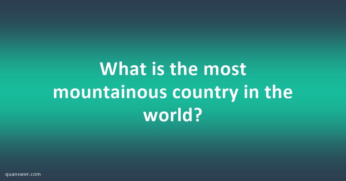 What is the most mountainous country in the world? - Quanswer