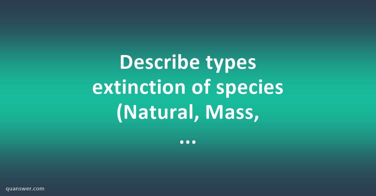 Describe Types Extinction Of Species (Natural, Mass, Anthropogenic) In ...