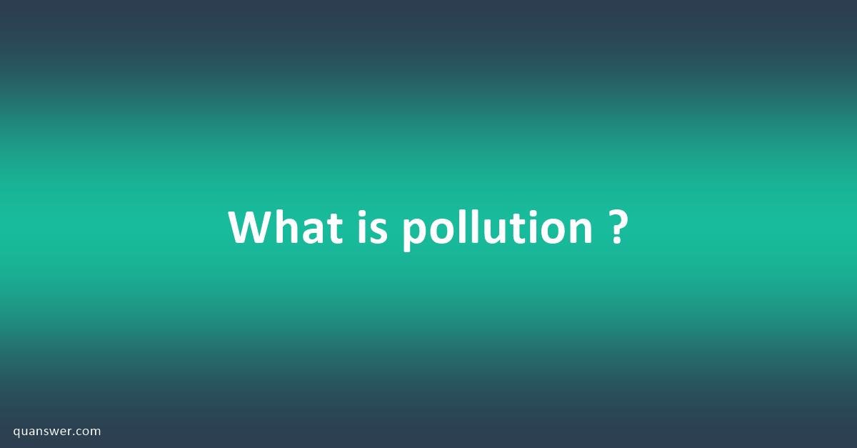 What is pollution ? - Quanswer