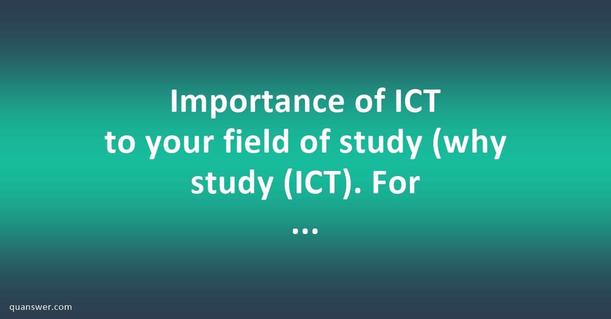 Importance of ICT to your field of study (why study (ICT). For instance ...