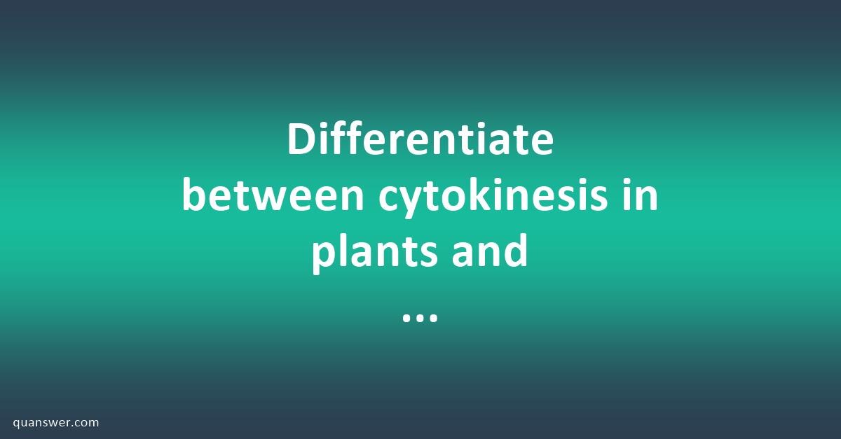 Differentiate Between Cytokinesis In Plants And Animals? - Quanswer