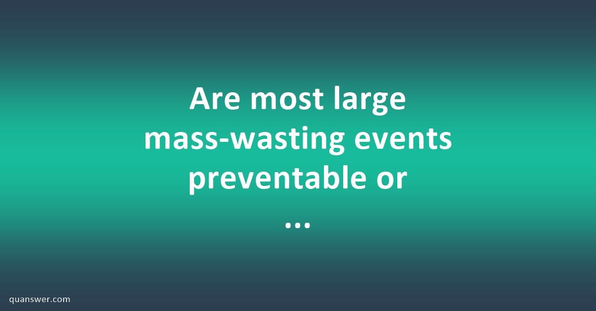 Are most large masswasting events preventable or predictable? Quanswer