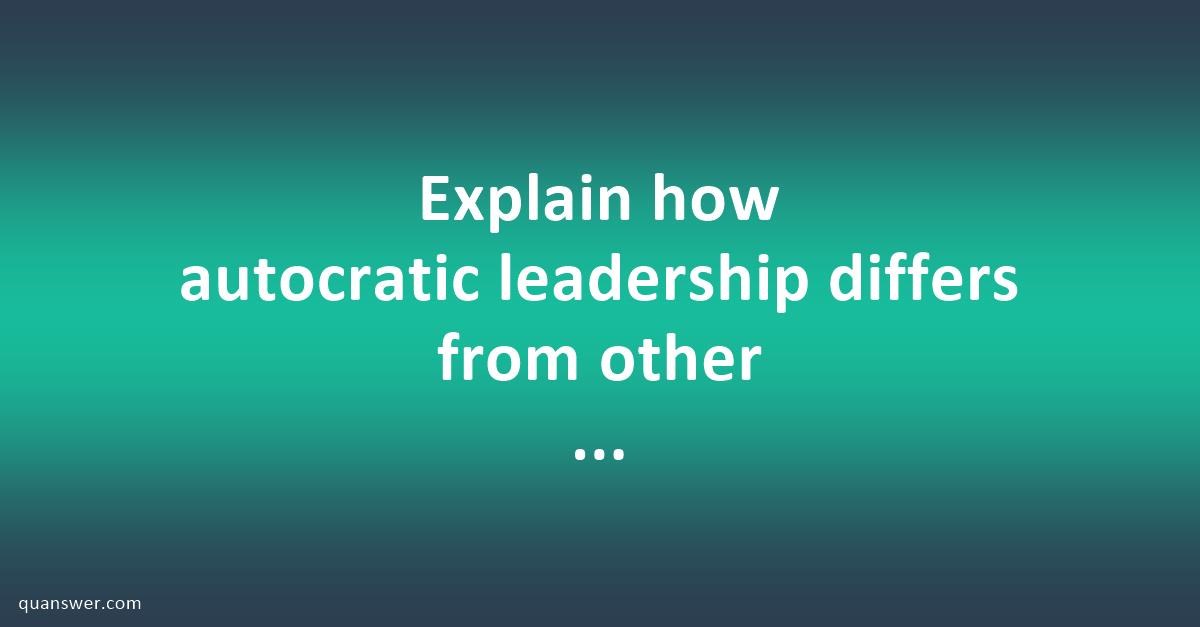 Explain How Autocratic Leadership Differs From Other Leadership Styles ...